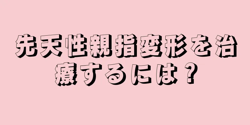 先天性親指変形を治療するには？