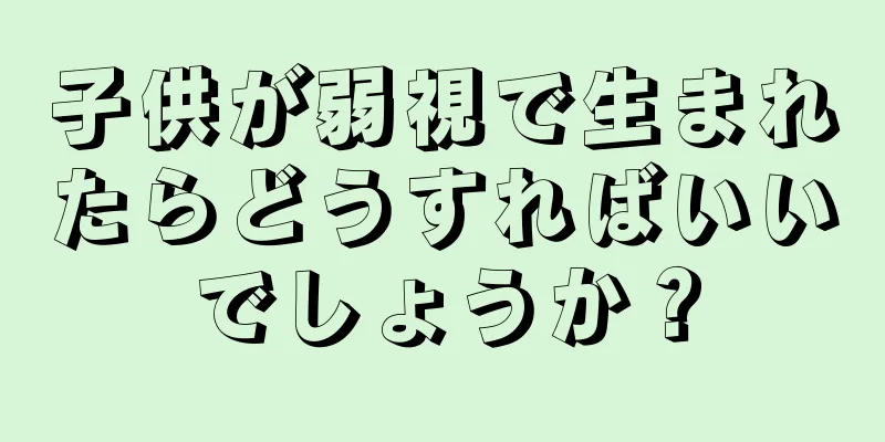 子供が弱視で生まれたらどうすればいいでしょうか？