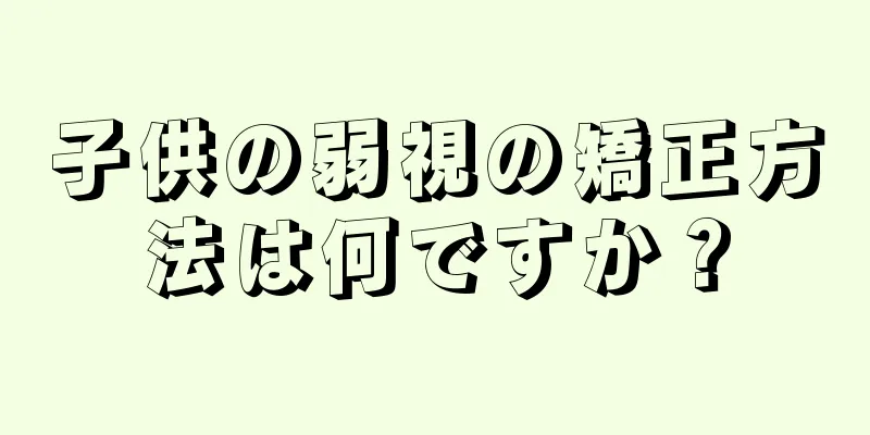 子供の弱視の矯正方法は何ですか？