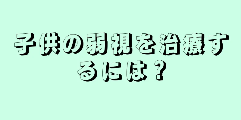 子供の弱視を治療するには？