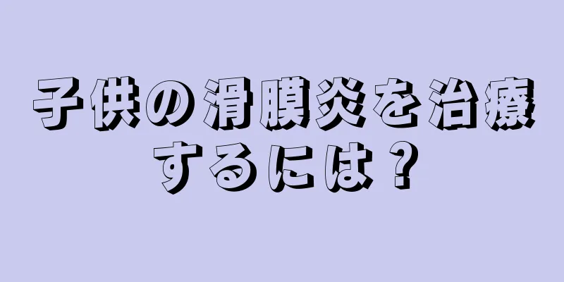 子供の滑膜炎を治療するには？