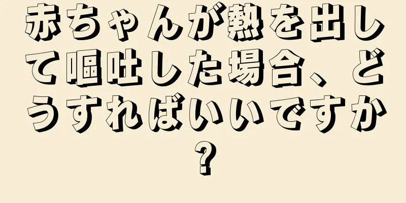 赤ちゃんが熱を出して嘔吐した場合、どうすればいいですか?