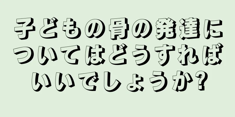 子どもの骨の発達についてはどうすればいいでしょうか?