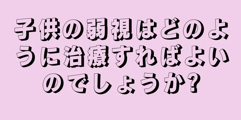 子供の弱視はどのように治療すればよいのでしょうか?