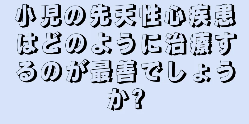 小児の先天性心疾患はどのように治療するのが最善でしょうか?