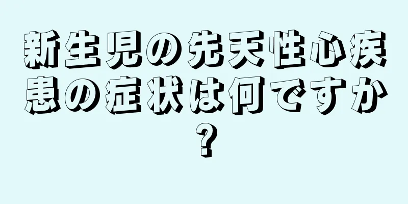 新生児の先天性心疾患の症状は何ですか?