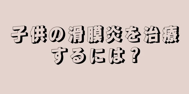 子供の滑膜炎を治療するには？