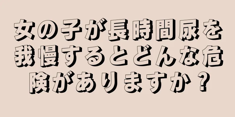 女の子が長時間尿を我慢するとどんな危険がありますか？