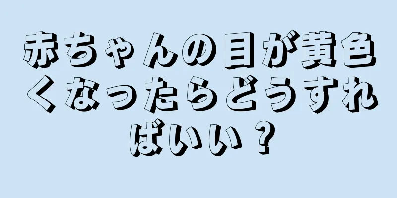 赤ちゃんの目が黄色くなったらどうすればいい？