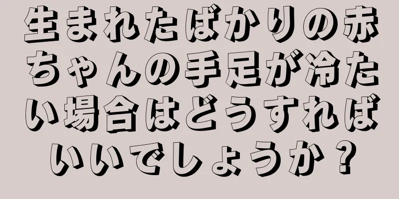 生まれたばかりの赤ちゃんの手足が冷たい場合はどうすればいいでしょうか？