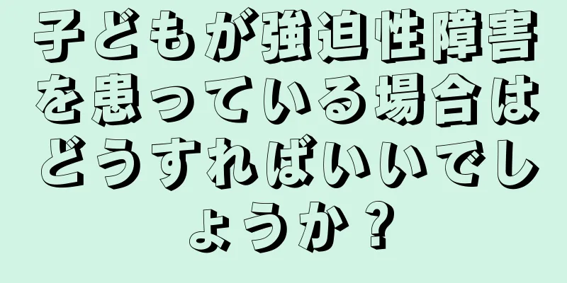 子どもが強迫性障害を患っている場合はどうすればいいでしょうか？