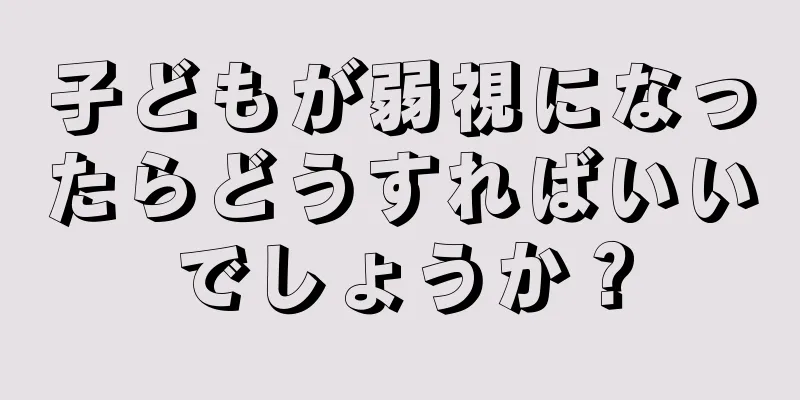 子どもが弱視になったらどうすればいいでしょうか？