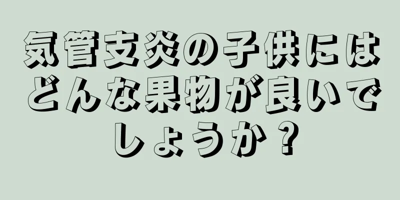 気管支炎の子供にはどんな果物が良いでしょうか？