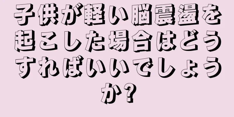 子供が軽い脳震盪を起こした場合はどうすればいいでしょうか?