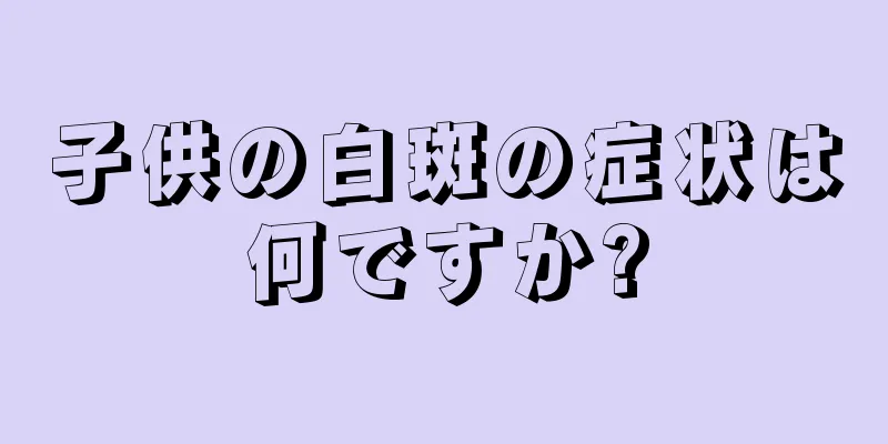 子供の白斑の症状は何ですか?