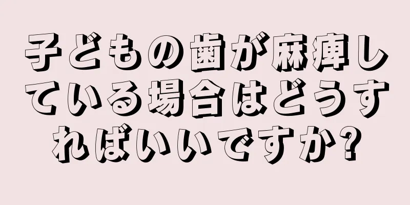 子どもの歯が麻痺している場合はどうすればいいですか?