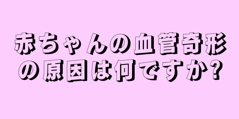赤ちゃんの血管奇形の原因は何ですか?
