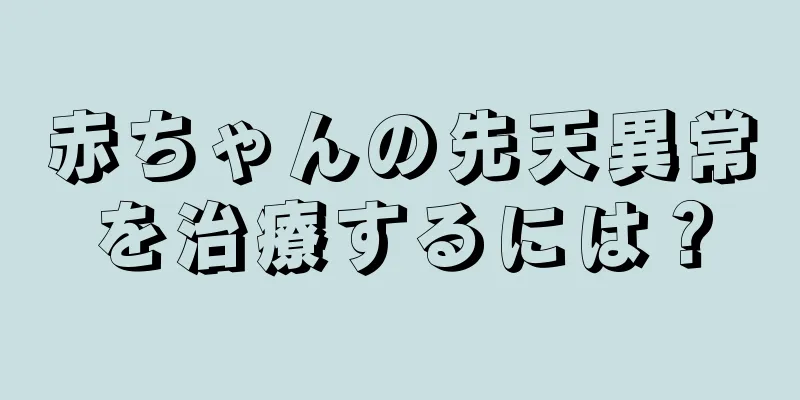 赤ちゃんの先天異常を治療するには？