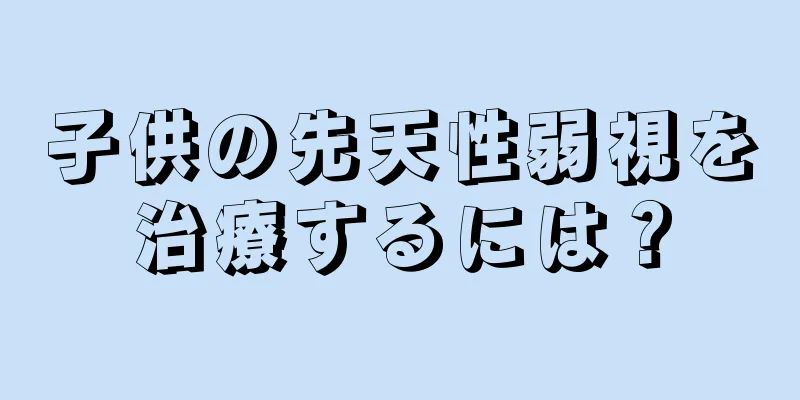 子供の先天性弱視を治療するには？