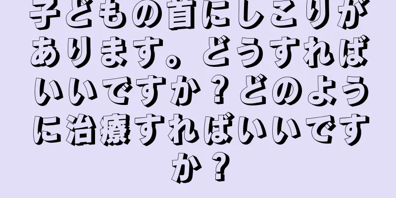 子どもの首にしこりがあります。どうすればいいですか？どのように治療すればいいですか？