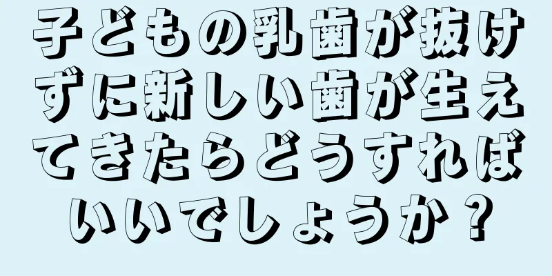 子どもの乳歯が抜けずに新しい歯が生えてきたらどうすればいいでしょうか？