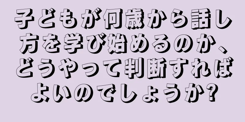 子どもが何歳から話し方を学び始めるのか、どうやって判断すればよいのでしょうか?