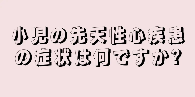 小児の先天性心疾患の症状は何ですか?