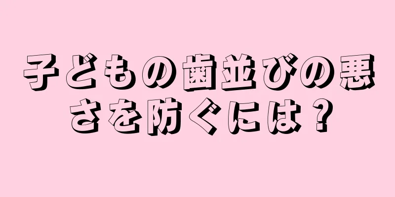 子どもの歯並びの悪さを防ぐには？