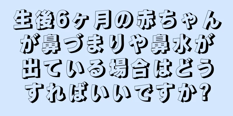 生後6ヶ月の赤ちゃんが鼻づまりや鼻水が出ている場合はどうすればいいですか?