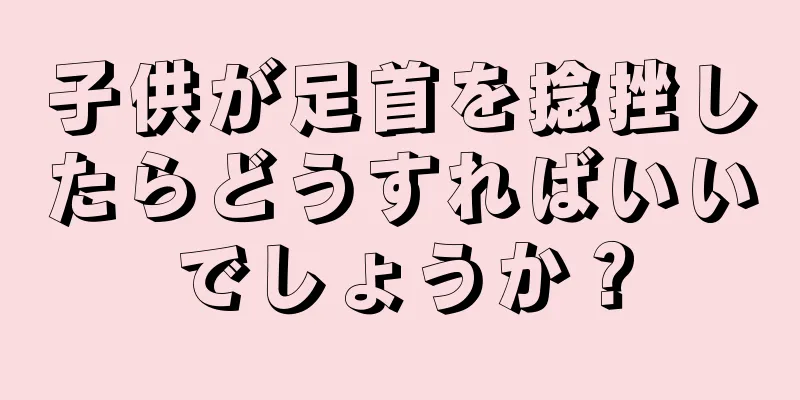 子供が足首を捻挫したらどうすればいいでしょうか？