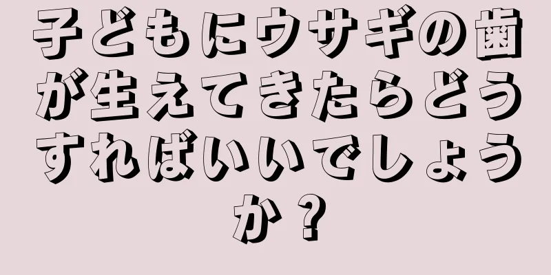 子どもにウサギの歯が生えてきたらどうすればいいでしょうか？