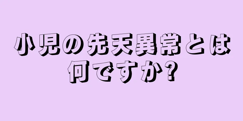 小児の先天異常とは何ですか?