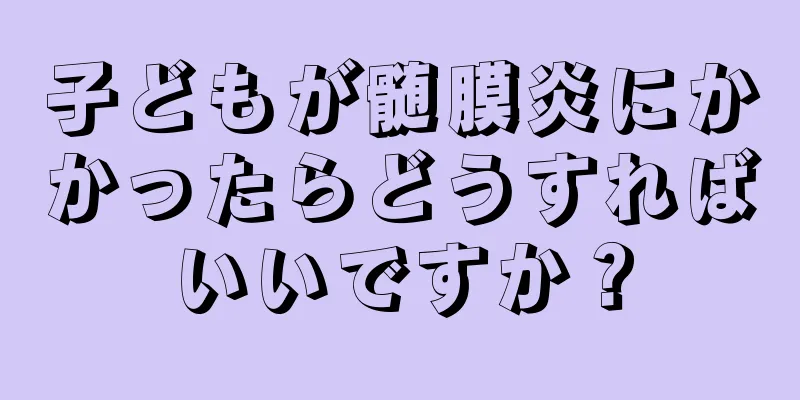 子どもが髄膜炎にかかったらどうすればいいですか？