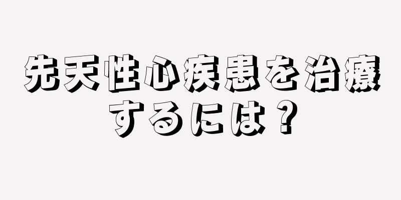 先天性心疾患を治療するには？