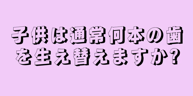 子供は通常何本の歯を生え替えますか?