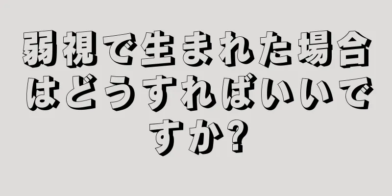 弱視で生まれた場合はどうすればいいですか?