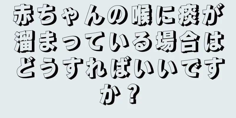 赤ちゃんの喉に痰が溜まっている場合はどうすればいいですか？