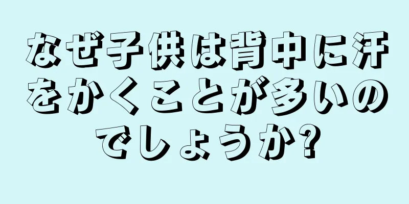なぜ子供は背中に汗をかくことが多いのでしょうか?