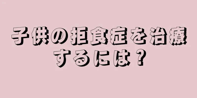 子供の拒食症を治療するには？