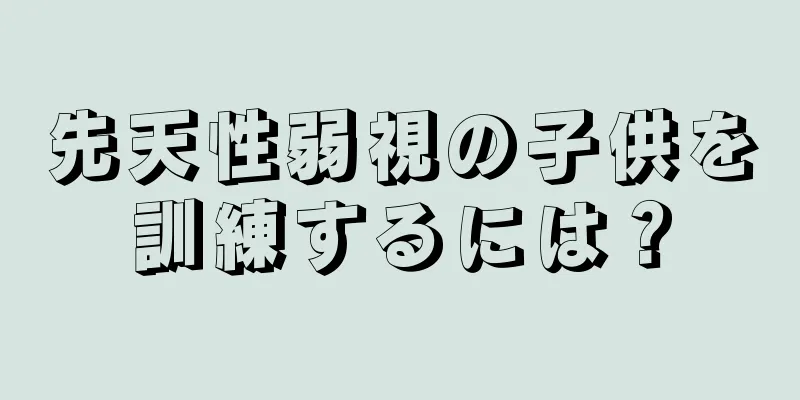 先天性弱視の子供を訓練するには？
