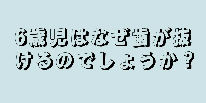 6歳児はなぜ歯が抜けるのでしょうか？