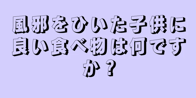 風邪をひいた子供に良い食べ物は何ですか？