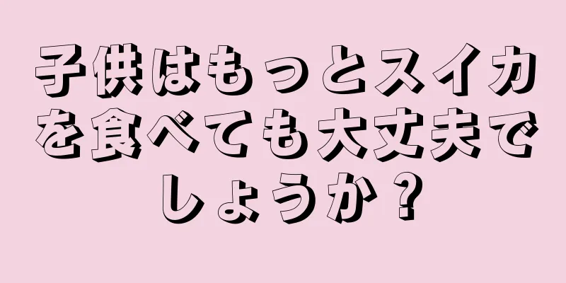 子供はもっとスイカを食べても大丈夫でしょうか？