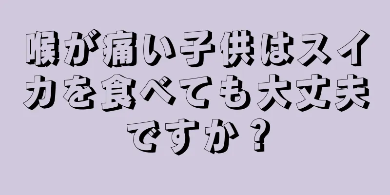 喉が痛い子供はスイカを食べても大丈夫ですか？