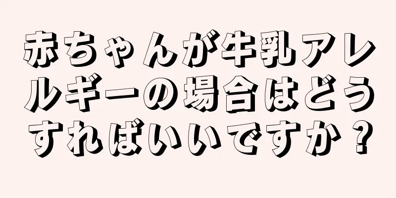 赤ちゃんが牛乳アレルギーの場合はどうすればいいですか？