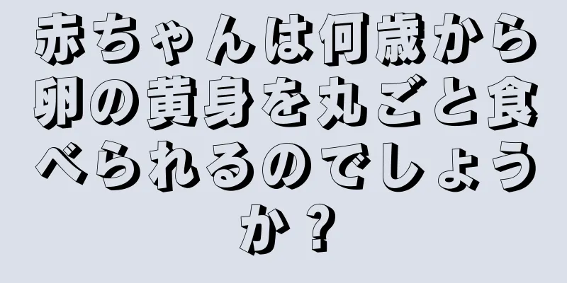 赤ちゃんは何歳から卵の黄身を丸ごと食べられるのでしょうか？