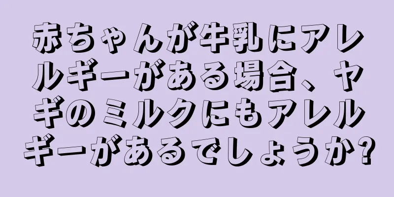 赤ちゃんが牛乳にアレルギーがある場合、ヤギのミルクにもアレルギーがあるでしょうか?