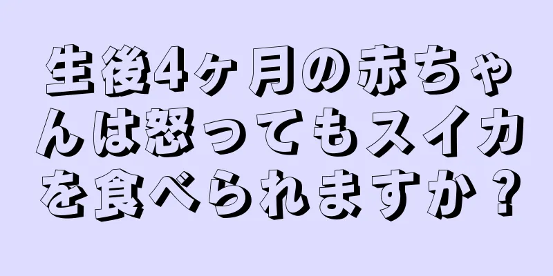 生後4ヶ月の赤ちゃんは怒ってもスイカを食べられますか？
