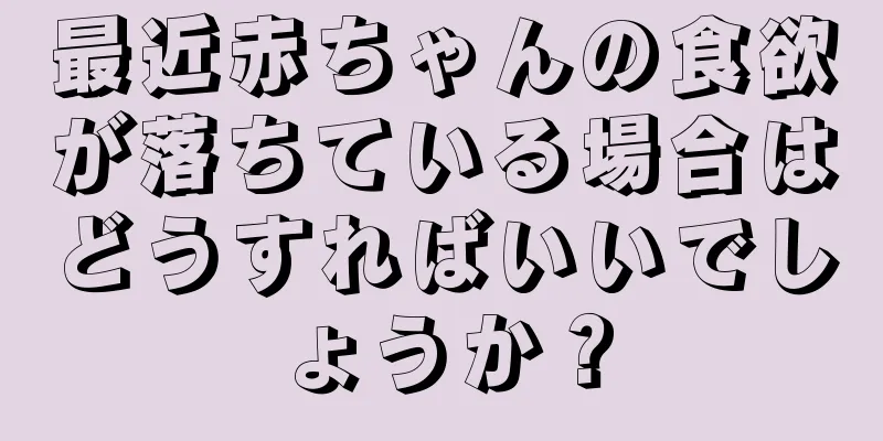 最近赤ちゃんの食欲が落ちている場合はどうすればいいでしょうか？