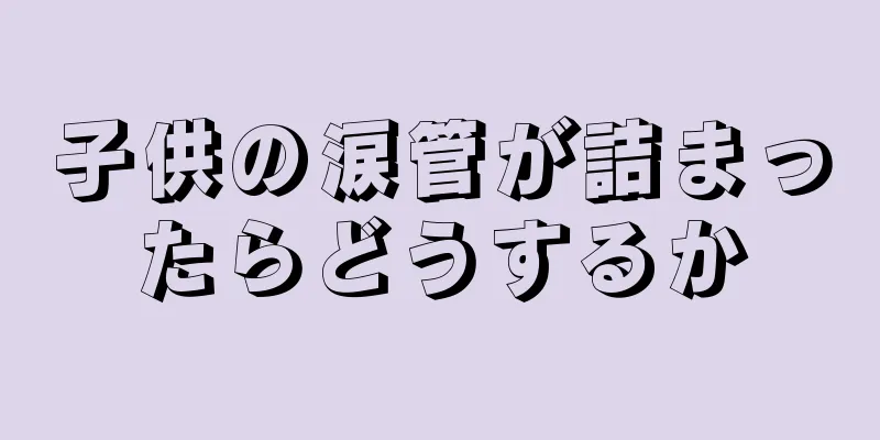 子供の涙管が詰まったらどうするか